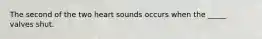 The second of the two heart sounds occurs when the _____ valves shut.