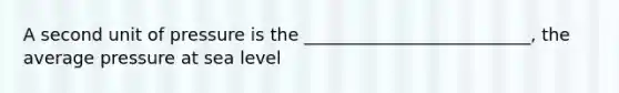 A second unit of pressure is the __________________________, the average pressure at sea level