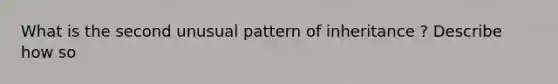 What is the second unusual pattern of inheritance ? Describe how so