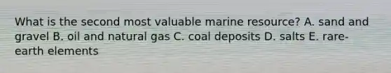 What is the second most valuable marine resource? A. sand and gravel B. oil and natural gas C. coal deposits D. salts E. rare-earth elements