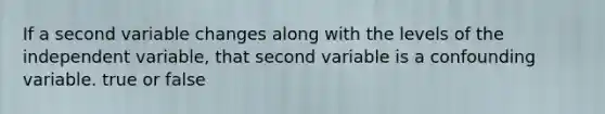 If a second variable changes along with the levels of the independent variable, that second variable is a confounding variable. true or false