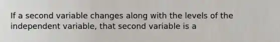 If a second variable changes along with the levels of the independent variable, that second variable is a