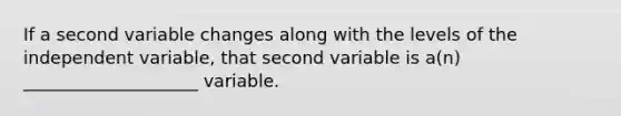 If a second variable changes along with the levels of the independent variable, that second variable is a(n) ____________________ variable.