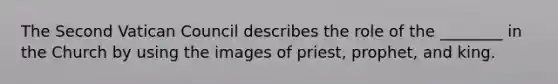 The Second Vatican Council describes the role of the ________ in the Church by using the images of priest, prophet, and king.