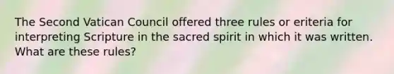 The Second Vatican Council offered three rules or eriteria for interpreting Scripture in the sacred spirit in which it was written. What are these rules?