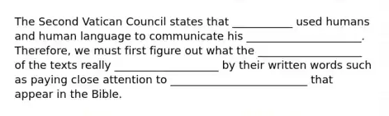 The Second Vatican Council states that ___________ used humans and human language to communicate his _____________________. Therefore, we must first figure out what the ___________________ of the texts really ___________________ by their written words such as paying close attention to _________________________ that appear in the Bible.