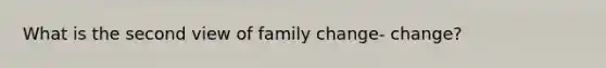 What is the second view of family change- change?