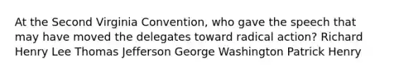 At the Second Virginia Convention, who gave the speech that may have moved the delegates toward radical action? Richard Henry Lee Thomas Jefferson George Washington Patrick Henry