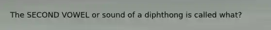 The SECOND VOWEL or sound of a diphthong is called what?