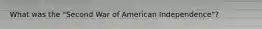 What was the "Second War of American Independence"?