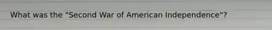 What was the "Second War of American Independence"?