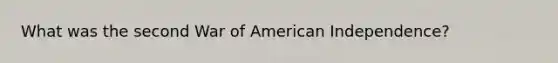 What was the second War of American Independence?