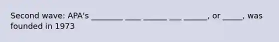 Second wave: APA's ________ ____ ______ ___ ______, or _____, was founded in 1973