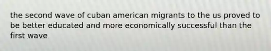 the second wave of cuban american migrants to the us proved to be better educated and more economically successful than the first wave