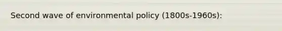 Second wave of environmental policy (1800s-1960s):