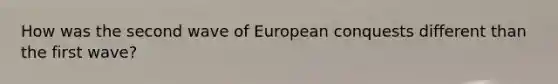 How was the second wave of European conquests different than the first wave?