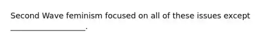 Second Wave feminism focused on all of these issues except ___________________.