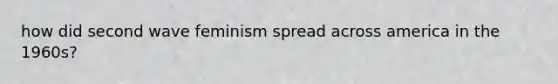 how did second wave feminism spread across america in the 1960s?
