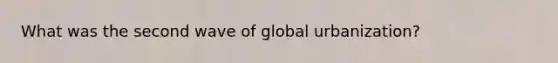 What was the second wave of global urbanization?