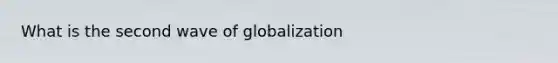 What is the second wave of globalization