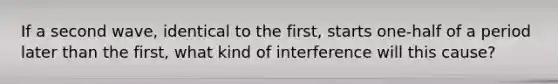 If a second wave, identical to the first, starts one-half of a period later than the first, what kind of interference will this cause?