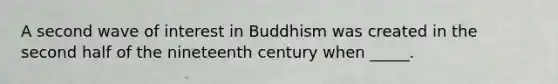 A second wave of interest in Buddhism was created in the second half of the nineteenth century when _____.