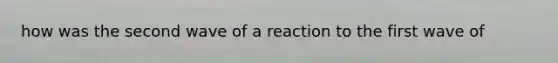 how was the second wave of a reaction to the first wave of