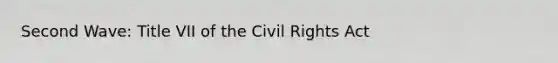 Second Wave: Title VII of the Civil Rights Act