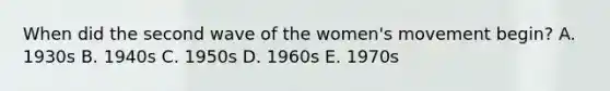 When did the second wave of the women's movement begin? A. 1930s B. 1940s C. 1950s D. 1960s E. 1970s