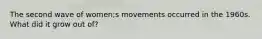 The second wave of women;s movements occurred in the 1960s. What did it grow out of?