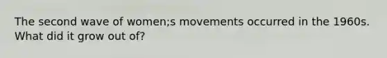 The second wave of women;s movements occurred in the 1960s. What did it grow out of?