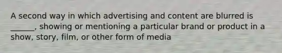 A second way in which advertising and content are blurred is ______, showing or mentioning a particular brand or product in a show, story, film, or other form of media