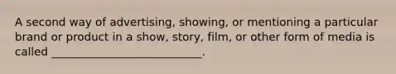 A second way of advertising, showing, or mentioning a particular brand or product in a show, story, film, or other form of media is called ___________________________.