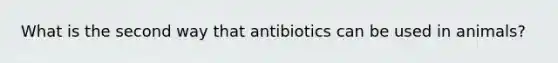 What is the second way that antibiotics can be used in animals?