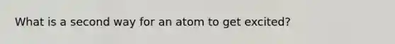 What is a second way for an atom to get excited?