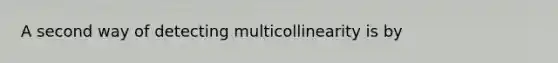 A second way of detecting multicollinearity is by