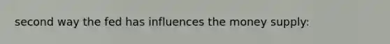 second way the fed has influences the money supply: