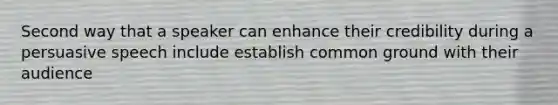 Second way that a speaker can enhance their credibility during a persuasive speech include establish common ground with their audience
