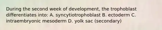 During the second week of development, the trophoblast differentiates into: A. syncytiotrophoblast B. ectoderm C. intraembryonic mesoderm D. yolk sac (secondary)