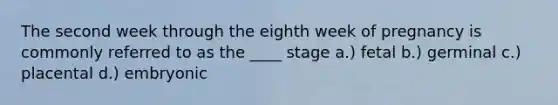 The second week through the eighth week of pregnancy is commonly referred to as the ____ stage a.) fetal b.) germinal c.) placental d.) embryonic