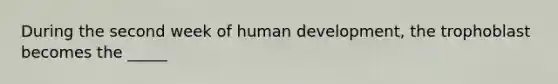 During the second week of human development, the trophoblast becomes the _____