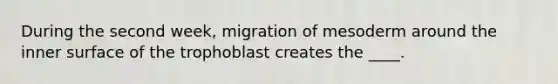 During the second week, migration of mesoderm around the inner surface of the trophoblast creates the ____.