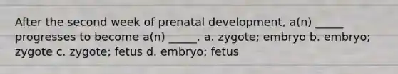 After the second week of prenatal development, a(n) _____ progresses to become a(n) _____. a. zygote; embryo b. embryo; zygote c. zygote; fetus d. embryo; fetus