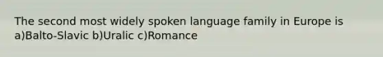 The second most widely spoken language family in Europe is a)Balto-Slavic b)Uralic c)Romance