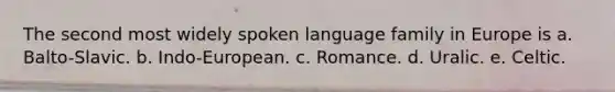 The second most widely spoken language family in Europe is a. Balto-Slavic. b. Indo-European. c. Romance. d. Uralic. e. Celtic.