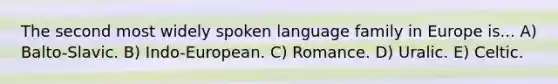 The second most widely spoken language family in Europe is... A) Balto-Slavic. B) Indo-European. C) Romance. D) Uralic. E) Celtic.