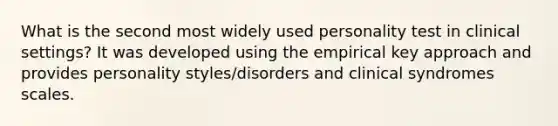 What is the second most widely used personality test in clinical settings? It was developed using the empirical key approach and provides personality styles/disorders and clinical syndromes scales.