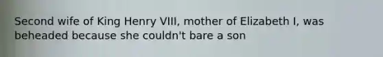 Second wife of King Henry VIII, mother of Elizabeth I, was beheaded because she couldn't bare a son