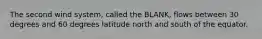 The second wind system, called the BLANK, flows between 30 degrees and 60 degrees latitude north and south of the equator.