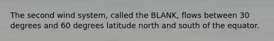 The second wind system, called the BLANK, flows between 30 degrees and 60 degrees latitude north and south of the equator.